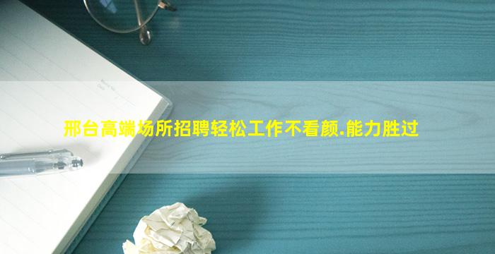 邢台高端场所招聘轻松工作不看颜.能力胜过
